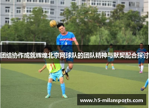 团结协作成就辉煌北京网球队的团队精神与默契配合探讨
