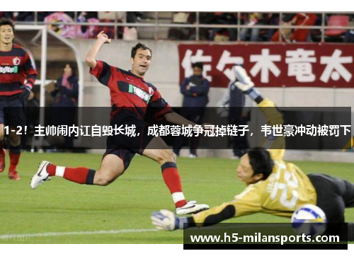 1-2！主帅闹内讧自毁长城，成都蓉城争冠掉链子，韦世豪冲动被罚下