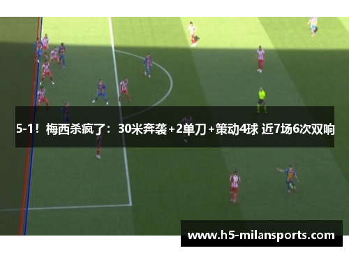 5-1！梅西杀疯了：30米奔袭+2单刀+策动4球 近7场6次双响