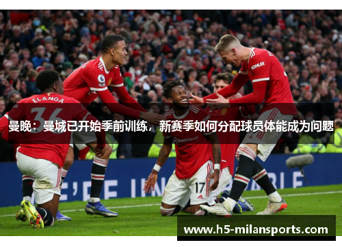 曼晚：曼城已开始季前训练，新赛季如何分配球员体能成为问题